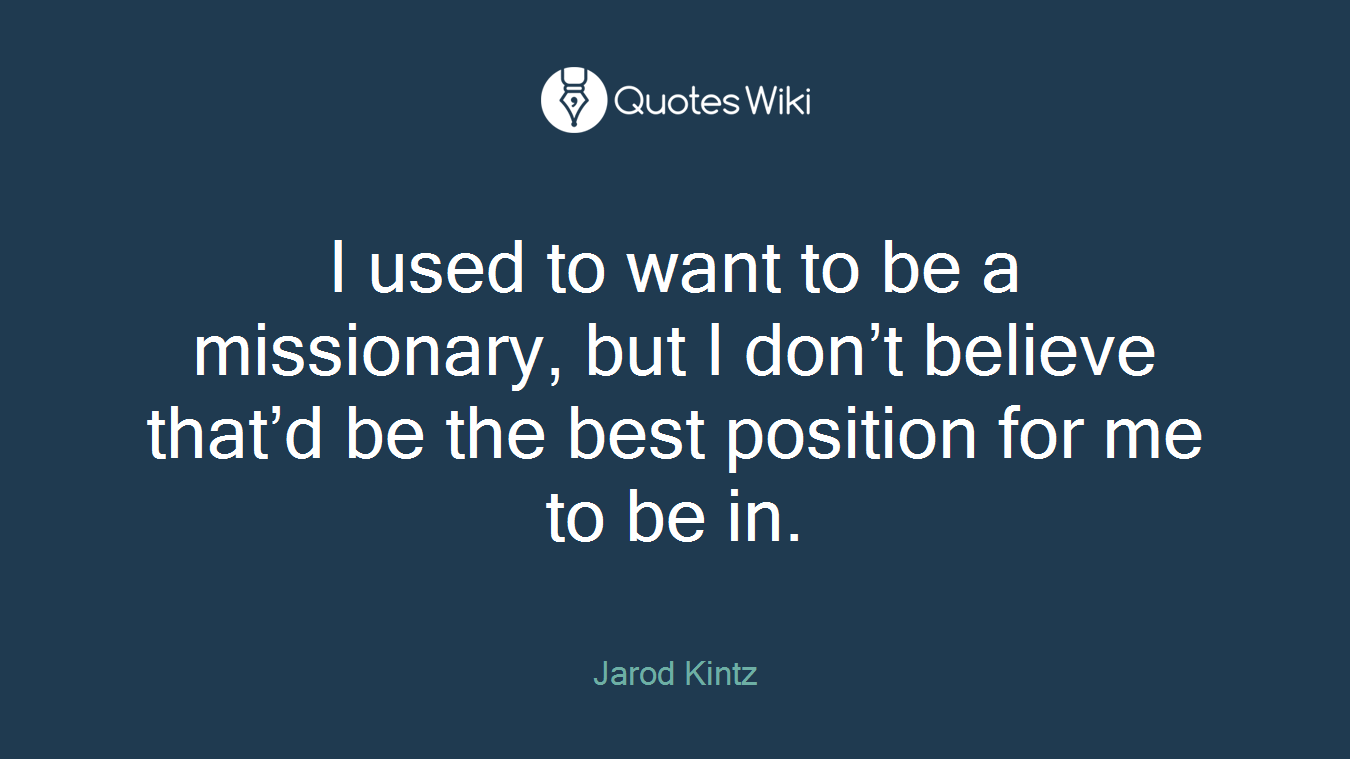 I used to want to be a missionary, but I don’t believe that’d be the best position for me to be in.
