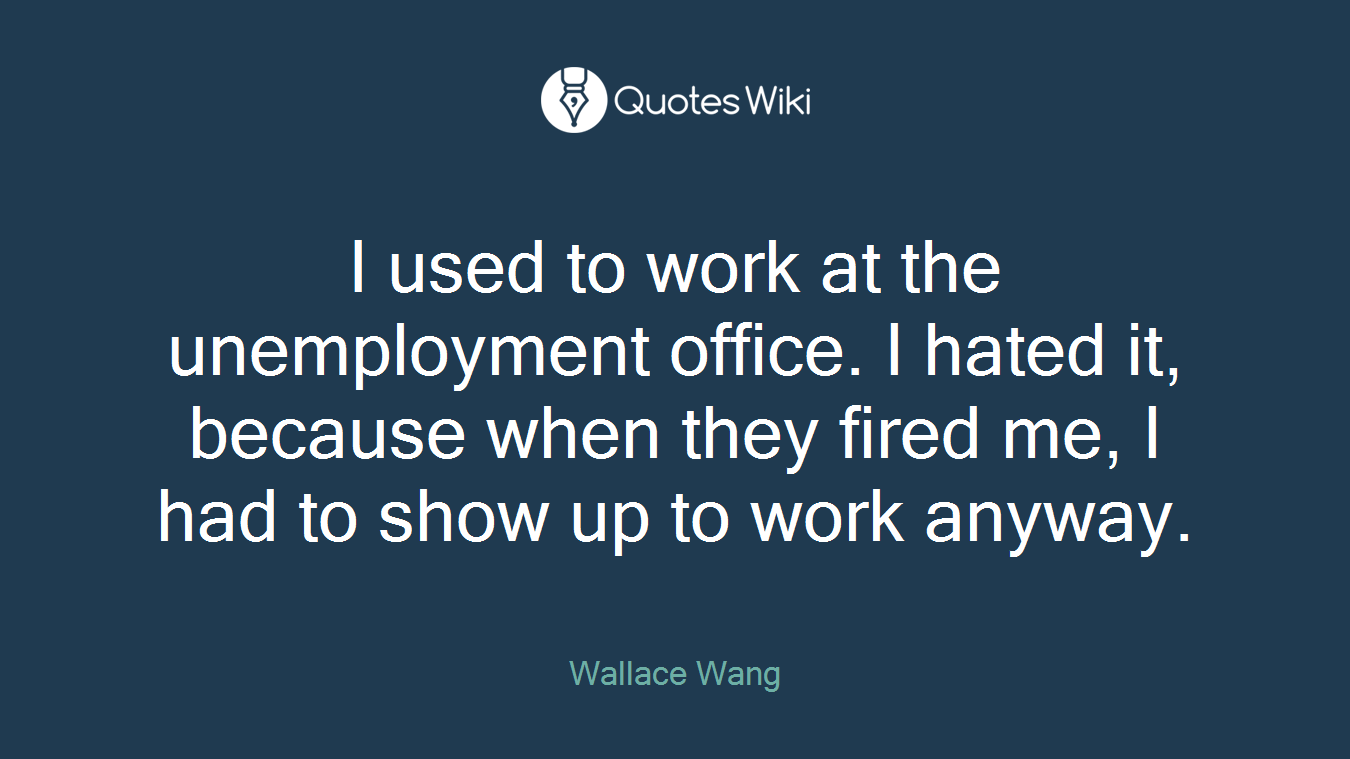 I used to work at the unemployment office. I hated it, because when they fired me, I had to show up to work anyway.