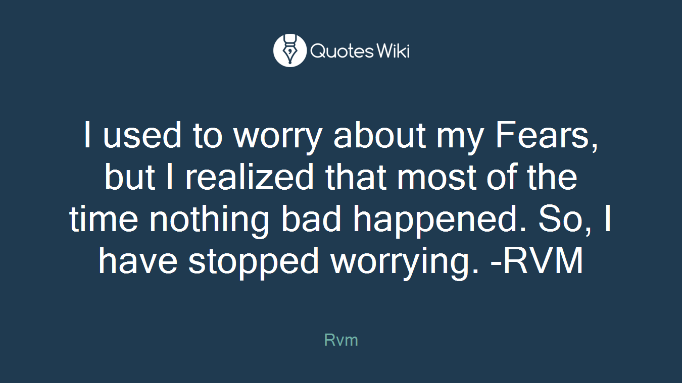 I used to worry about my Fears, but I realized that most of the time nothing bad happened. So, I have stopped worrying. -RVM