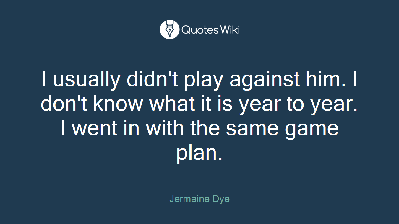 I usually didn't play against him. I don't know what it is year to year. I went in with the same game plan.