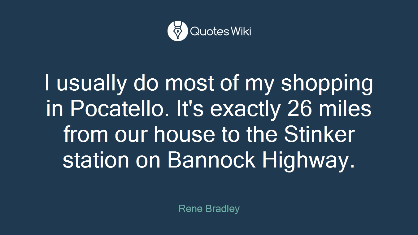 I usually do most of my shopping in Pocatello. It's exactly 26 miles from our house to the Stinker station on Bannock Highway.