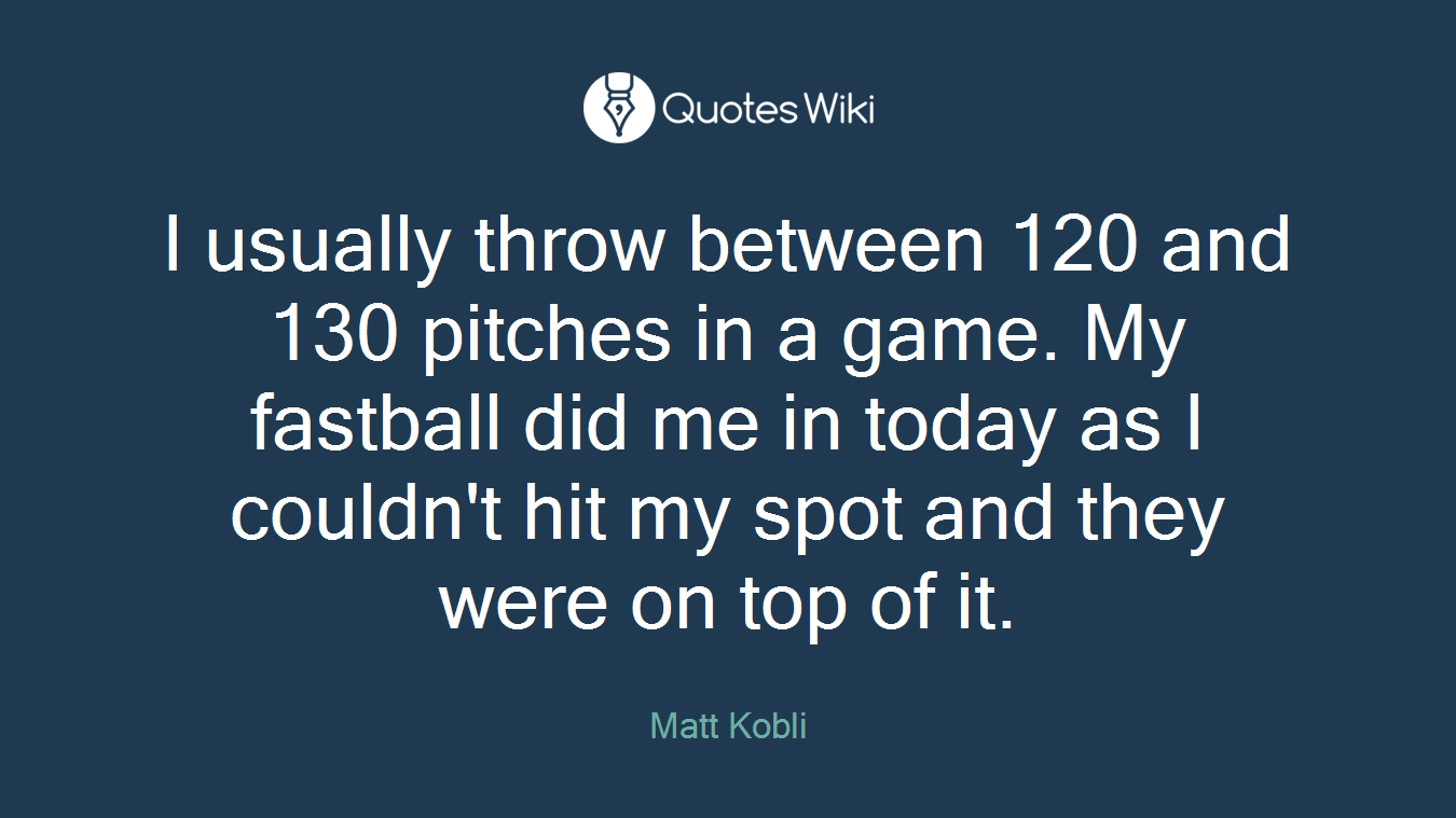 I usually throw between 120 and 130 pitches in a game. My fastball did me in today as I couldn't hit my spot and they were on top of it.
