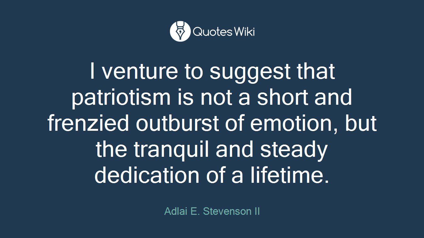 I venture to suggest that patriotism is not a short and frenzied outburst of emotion, but the tranquil and steady dedication of a lifetime.