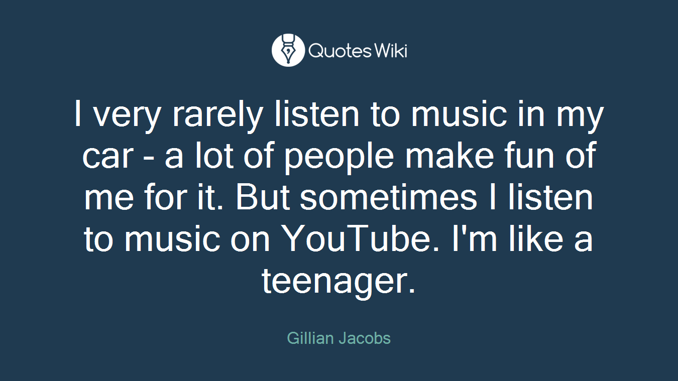 I very rarely listen to music in my car - a lot of people make fun of me for it. But sometimes I listen to music on YouTube. I'm like a teenager.