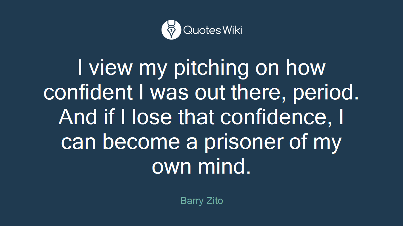 I view my pitching on how confident I was out there, period. And if I lose that confidence, I can become a prisoner of my own mind.