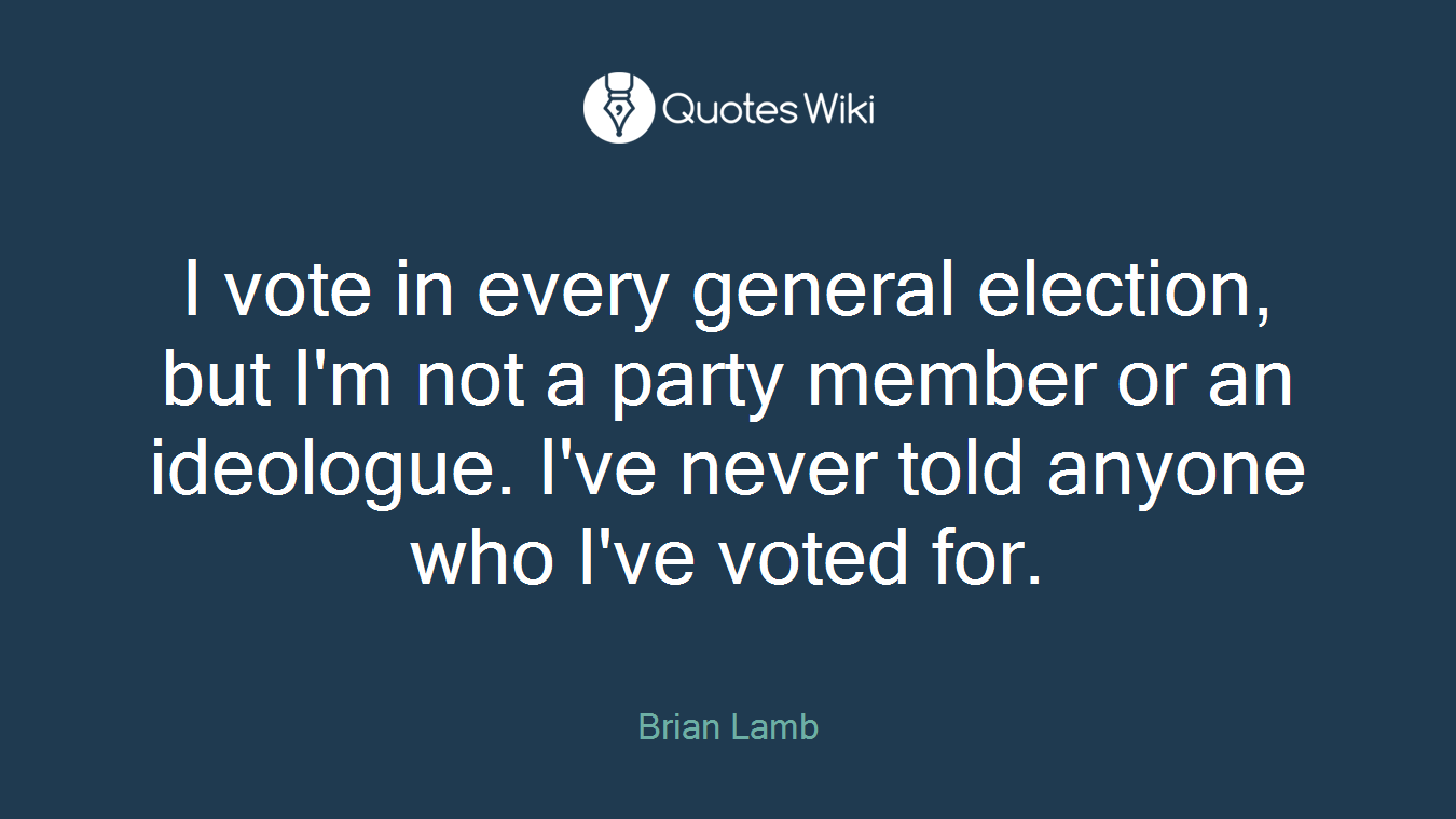 I vote in every general election, but I'm not a party member or an ideologue. I've never told anyone who I've voted for.