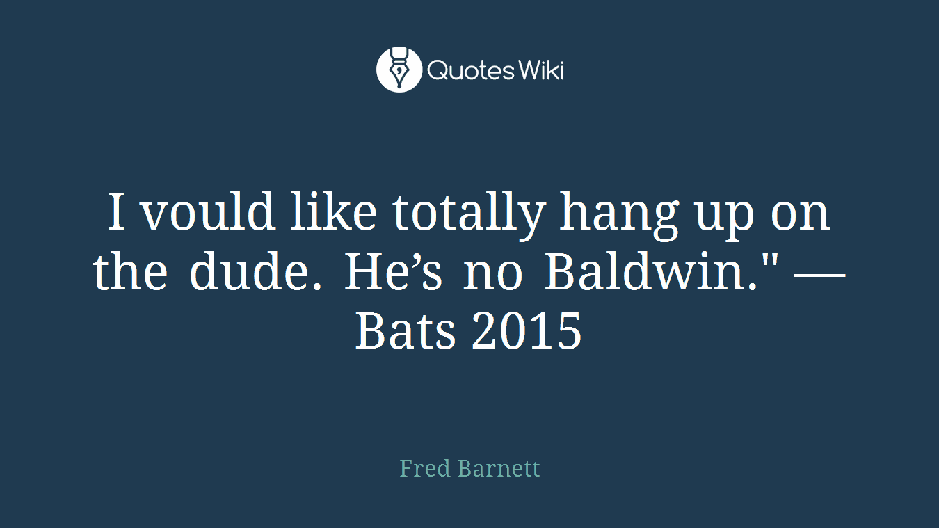 I vould like totally hang up on the dude. He’s no Baldwin." — Bats 2015