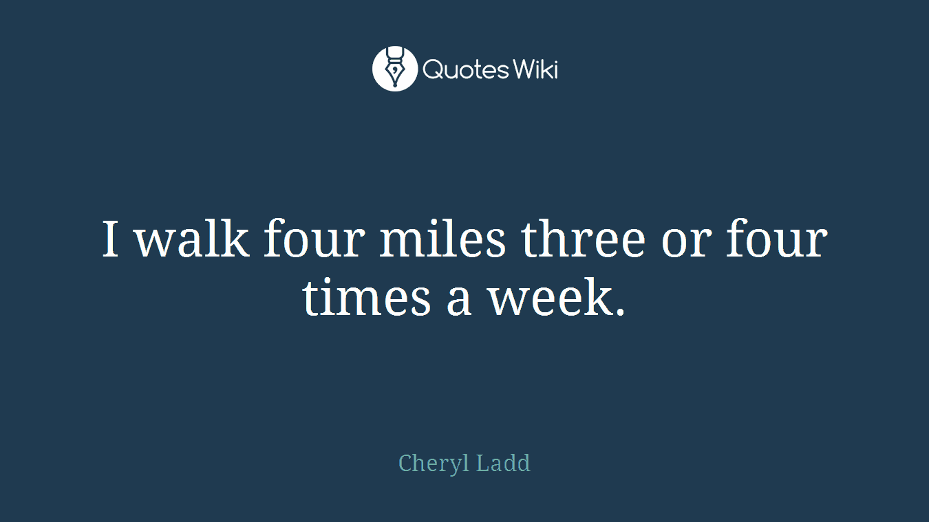 I walk four miles three or four times a week.