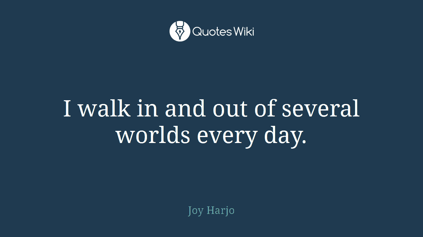 I walk in and out of several worlds every day.