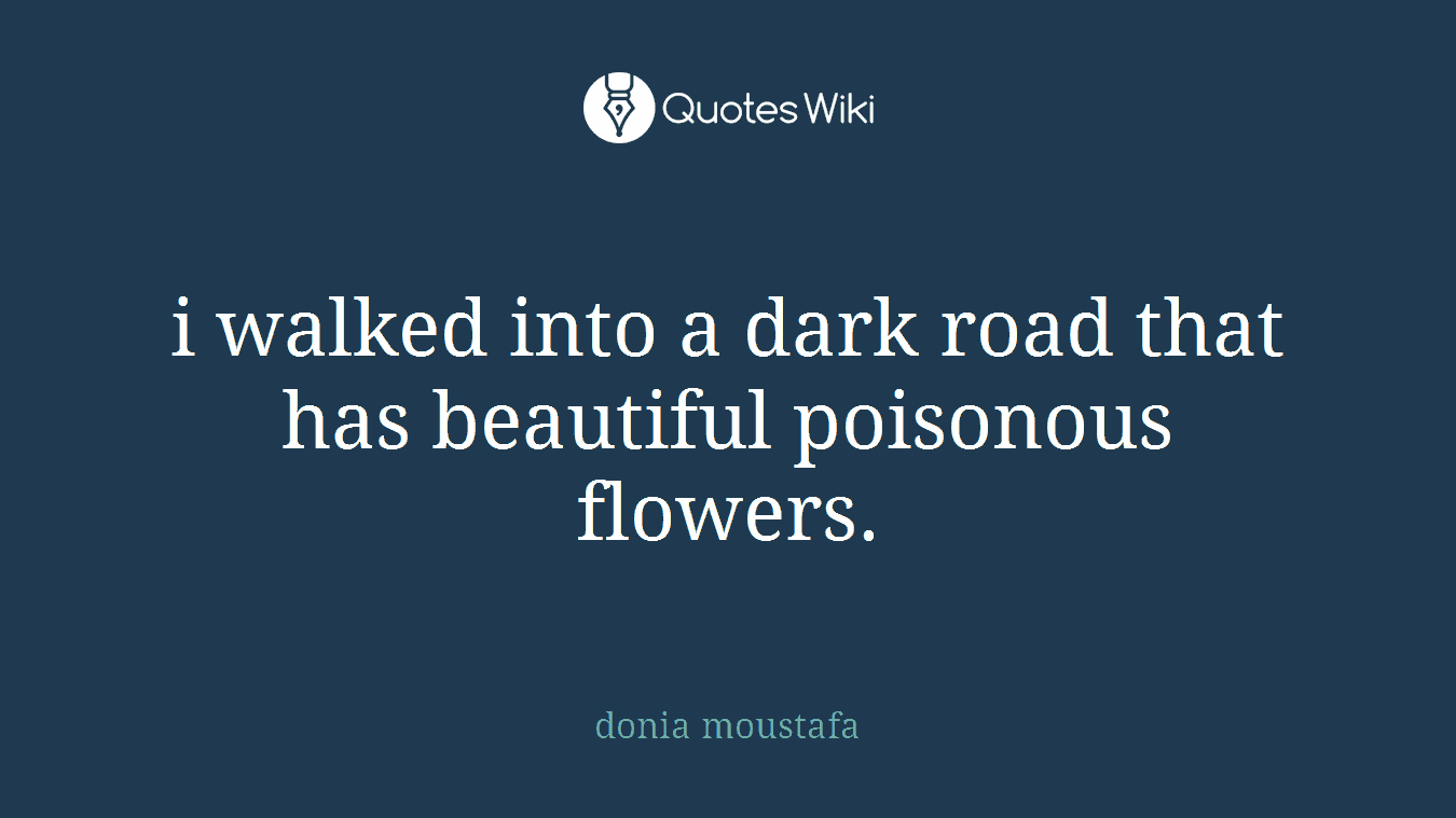 i walked into a dark road that has beautiful poisonous flowers.
