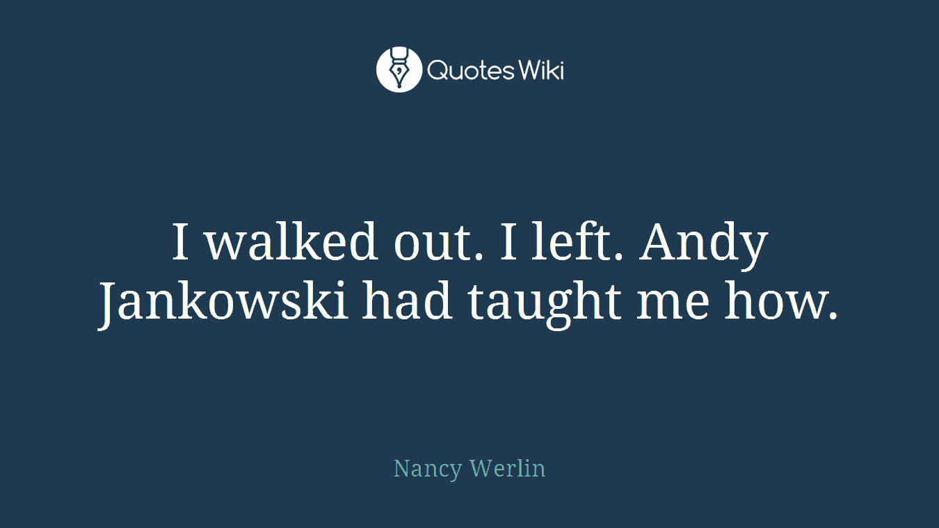 I walked out. I left. Andy Jankowski had taught me how.