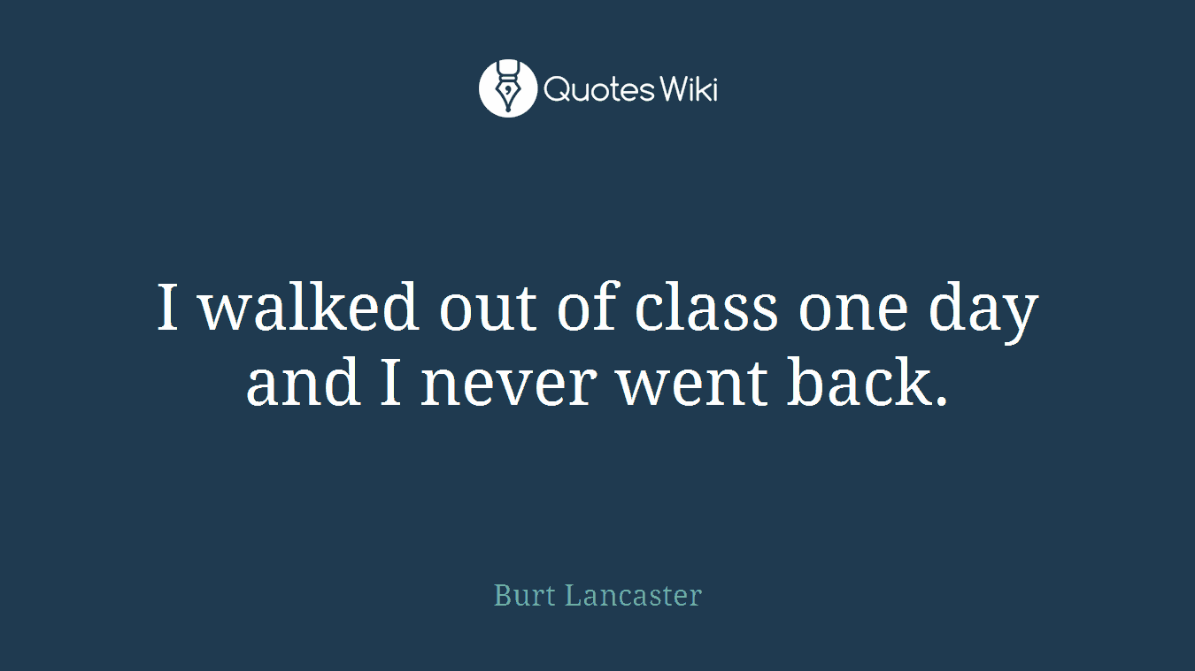 I walked out of class one day and I never went back.