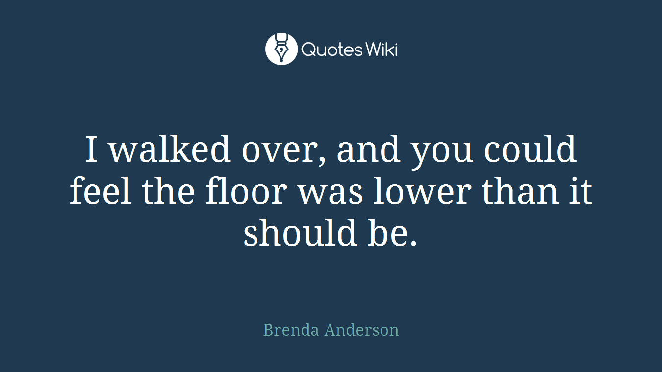 I walked over, and you could feel the floor was lower than it should be.