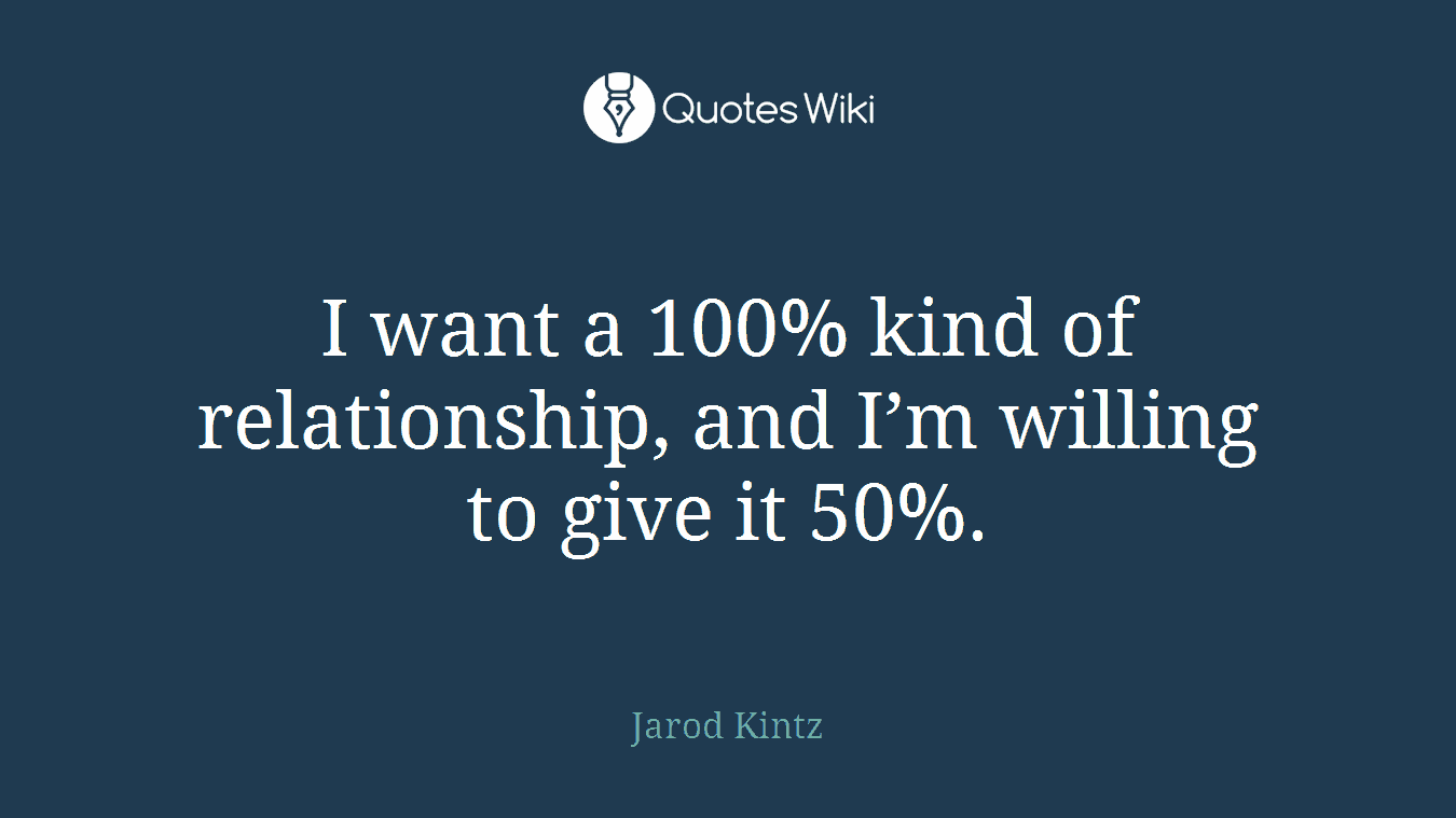 I want a 100% kind of relationship, and I’m willing to give it 50%.