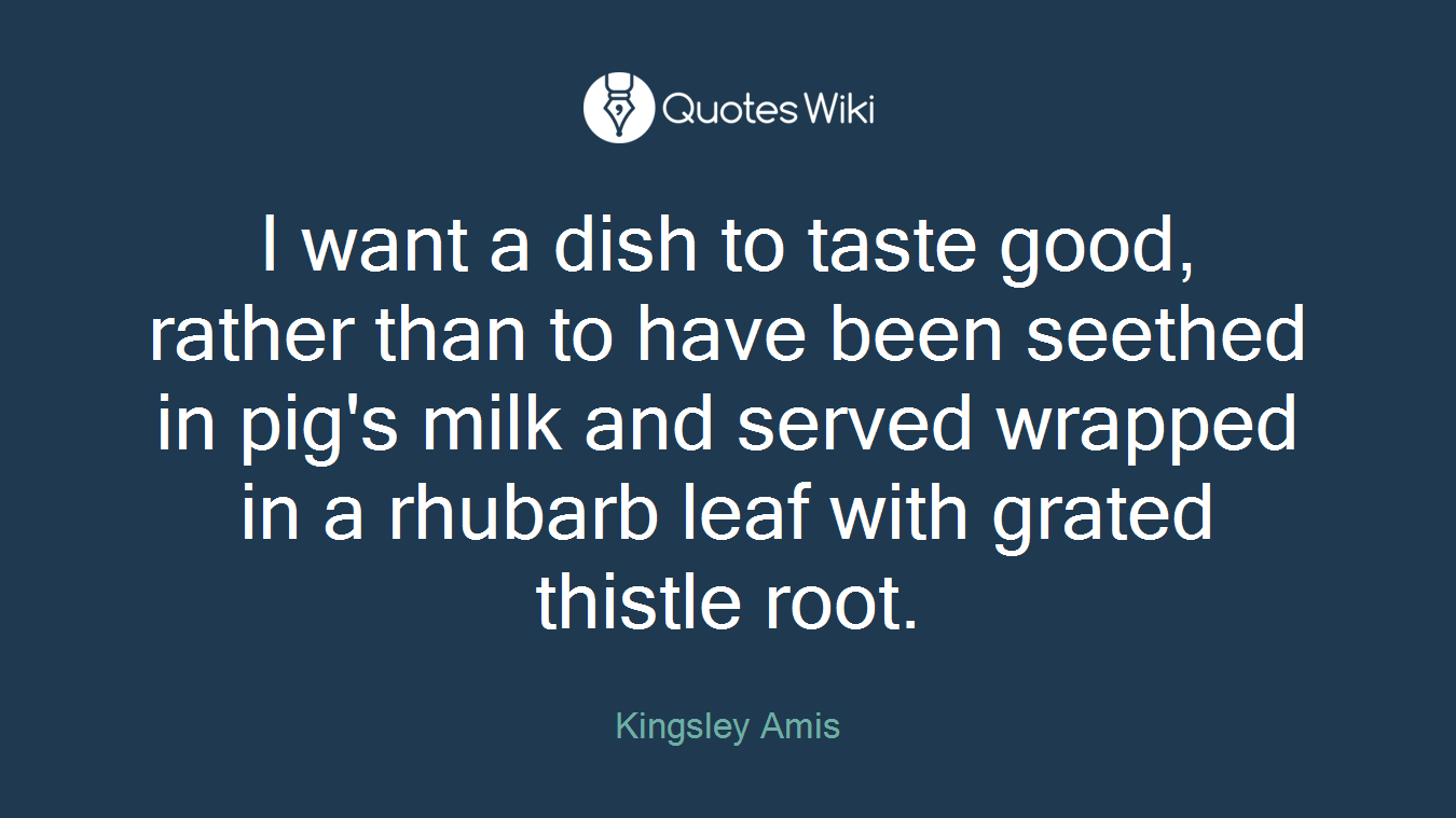 I want a dish to taste good, rather than to have been seethed in pig's milk and served wrapped in a rhubarb leaf with grated thistle root.