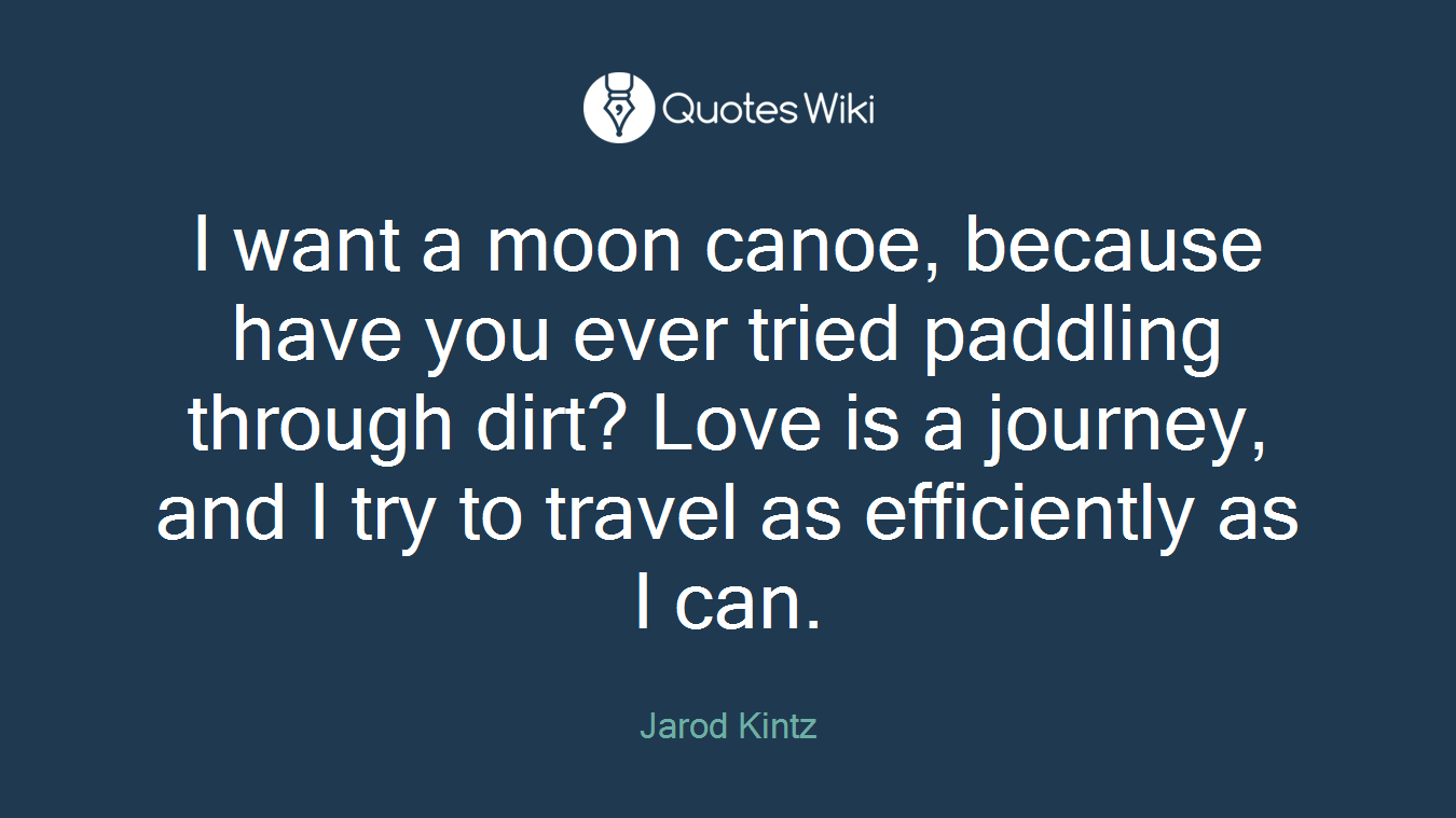 I want a moon canoe, because have you ever tried paddling through dirt? Love is a journey, and I try to travel as efficiently as I can.