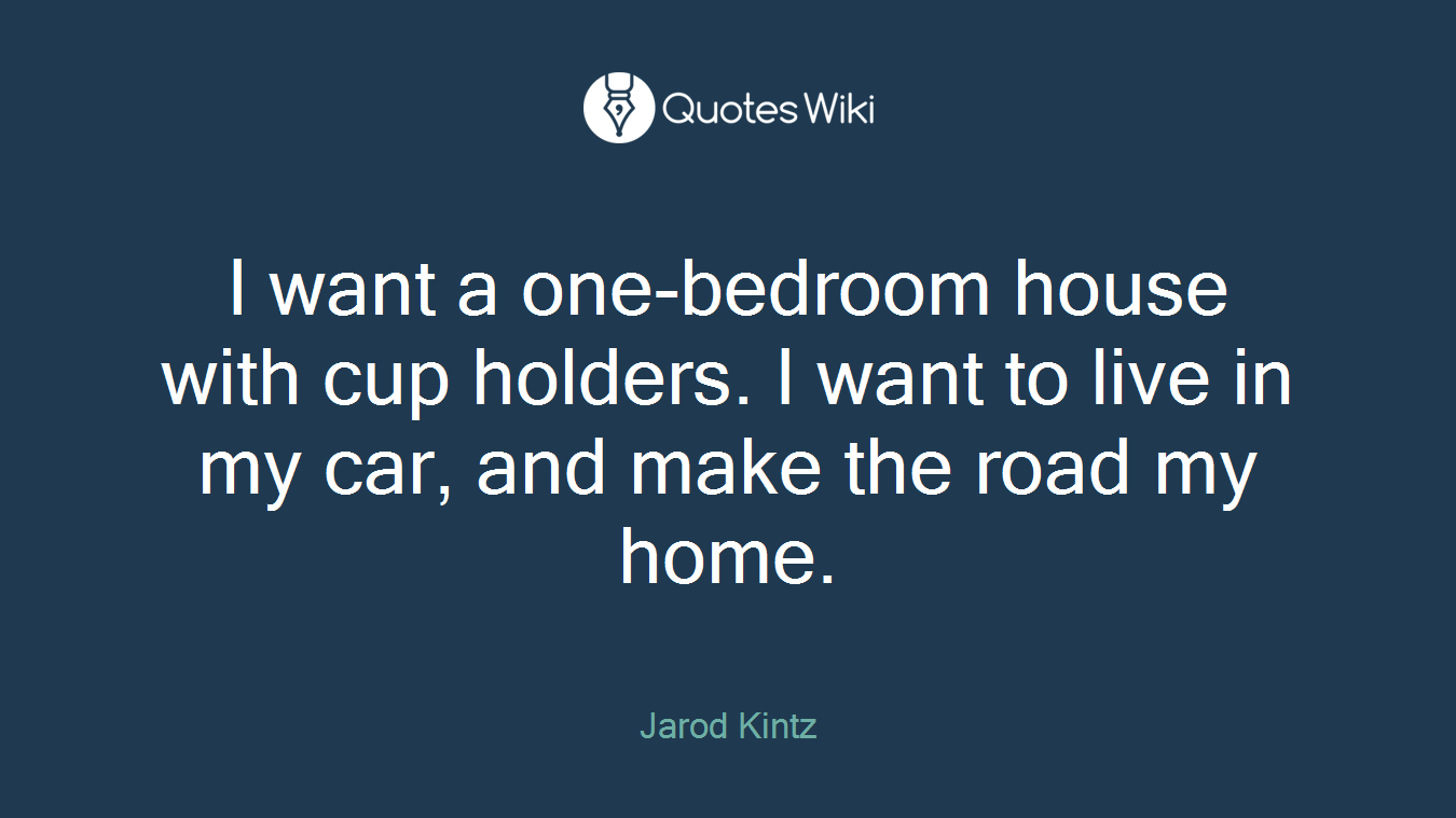 I want a one-bedroom house with cup holders. I want to live in my car, and make the road my home.