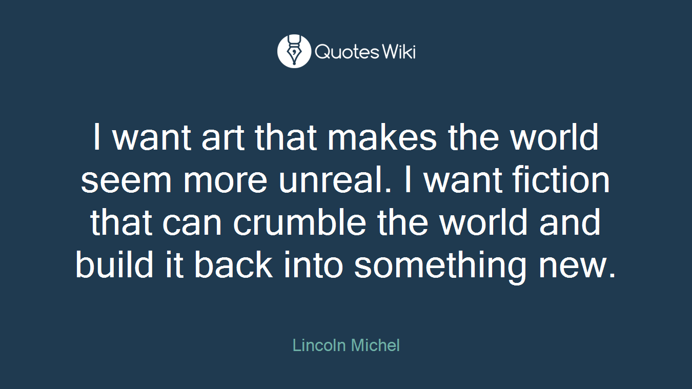 I want art that makes the world seem more unreal. I want fiction that can crumble the world and build it back into something new.