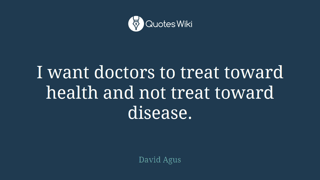 I want doctors to treat toward health and not treat toward disease.