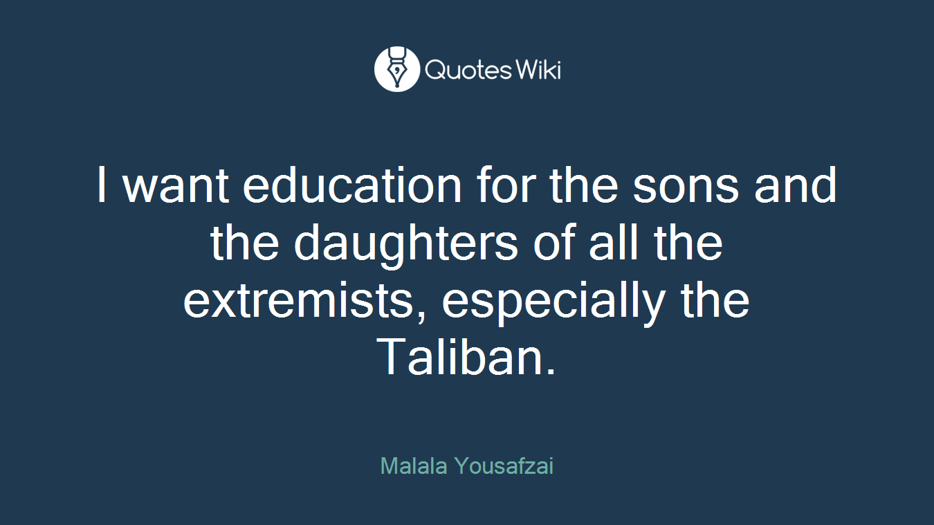 I want education for the sons and the daughters of all the extremists, especially the Taliban.
