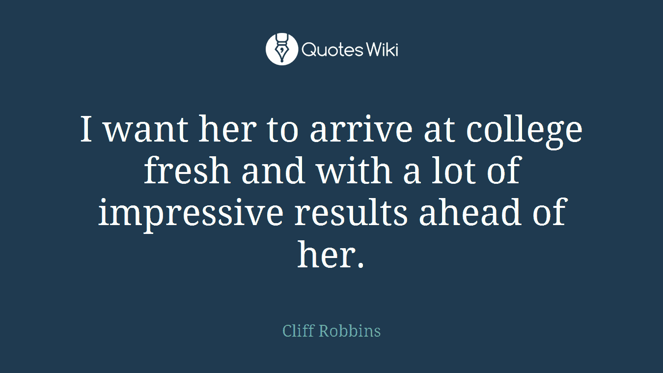 I want her to arrive at college fresh and with a lot of impressive results ahead of her.