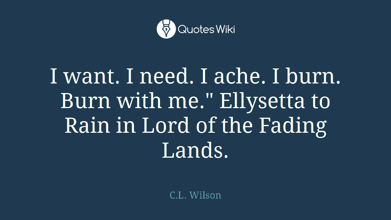 I want. I need. I ache. I burn. Burn with me." Ellysetta to Rain in Lord of the Fading Lands.