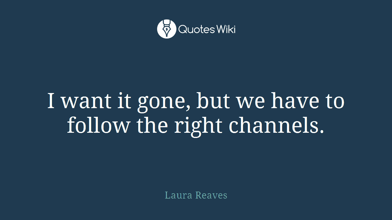 I want it gone, but we have to follow the right channels.