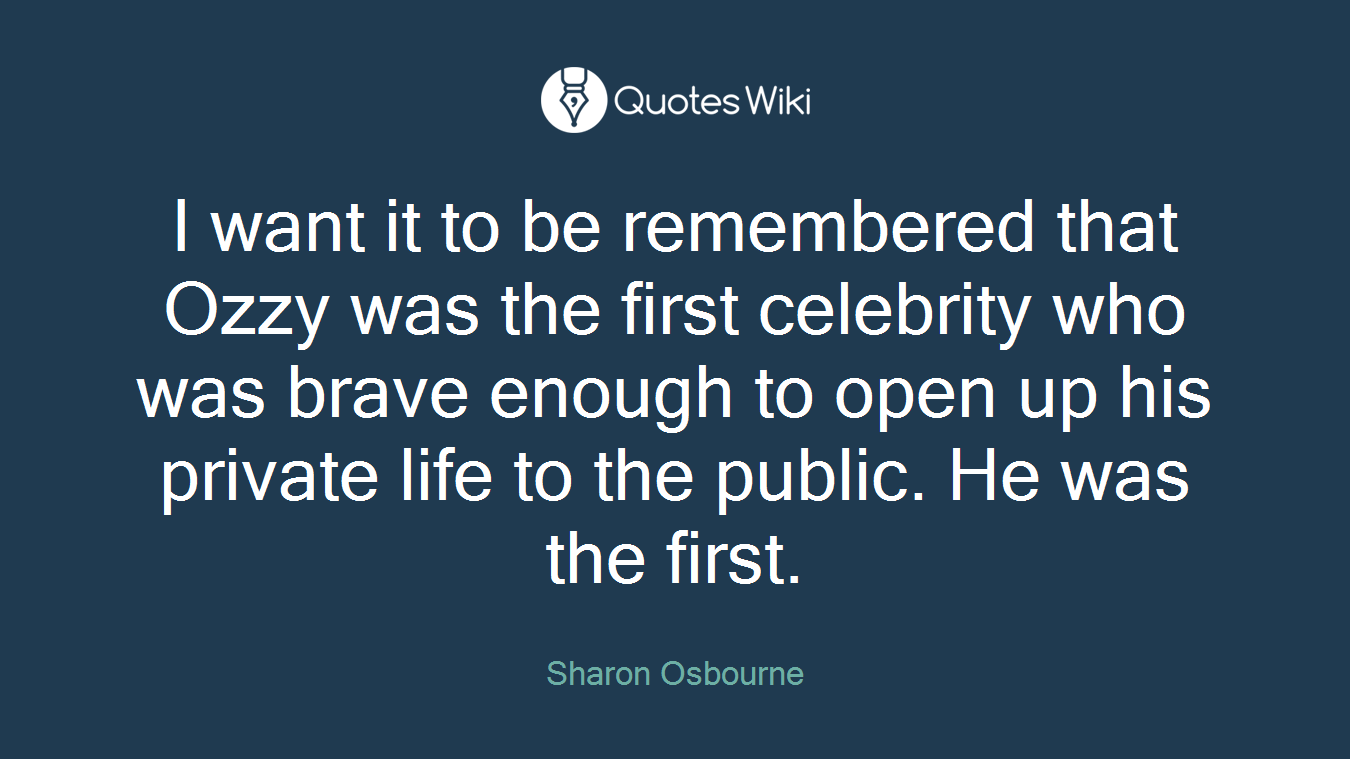 I want it to be remembered that Ozzy was the first celebrity who was brave enough to open up his private life to the public. He was the first.