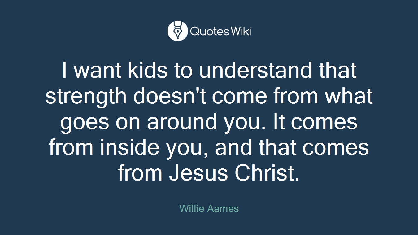 I want kids to understand that strength doesn't come from what goes on around you. It comes from inside you, and that comes from Jesus Christ.