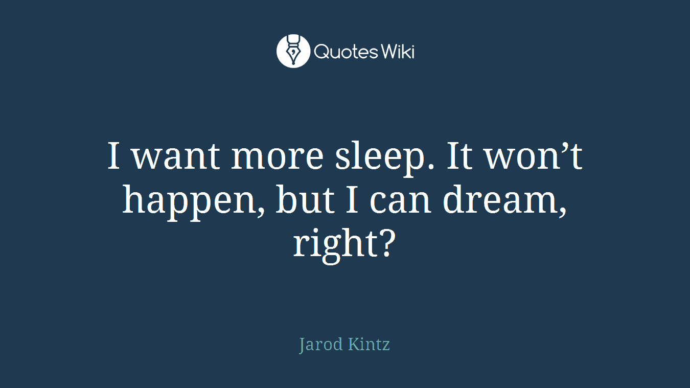 I want more sleep. It won’t happen, but I can dream, right?