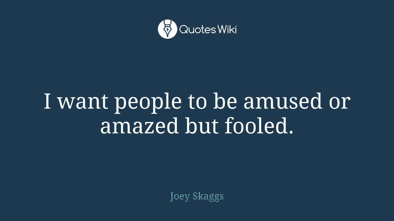 I want people to be amused or amazed but fooled.