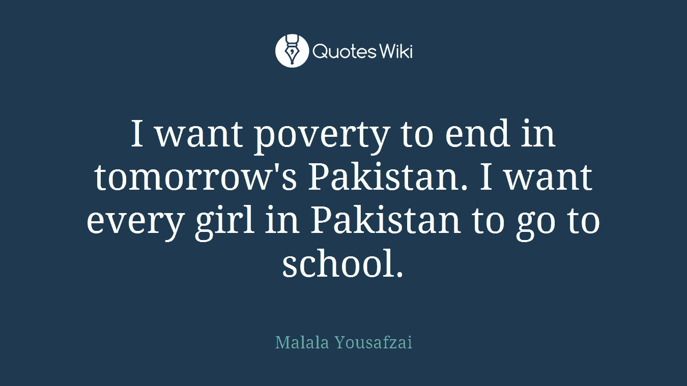 I want poverty to end in tomorrow's Pakistan. I want every girl in Pakistan to go to school.