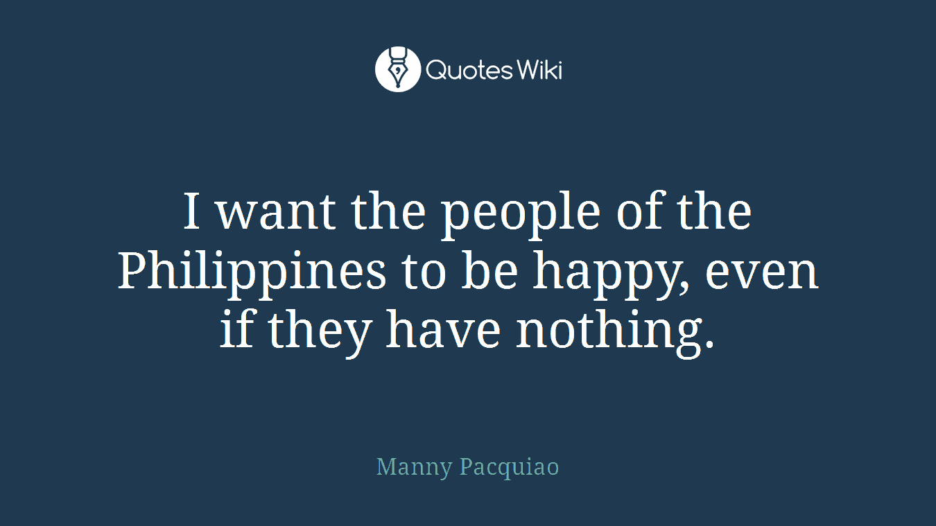 I want the people of the Philippines to be happy, even if they have nothing.