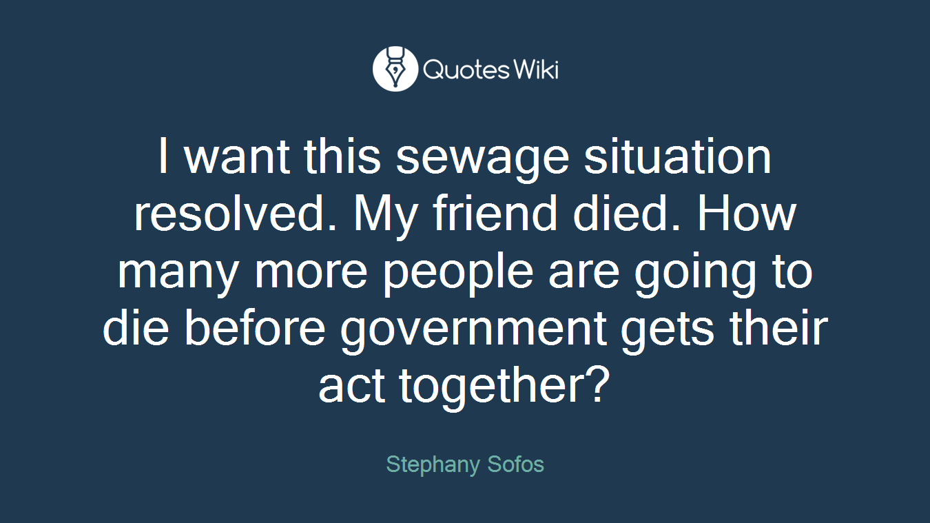 I want this sewage situation resolved. My friend died. How many more people are going to die before government gets their act together?