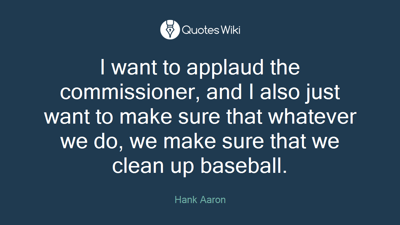 I want to applaud the commissioner, and I also just want to make sure that whatever we do, we make sure that we clean up baseball.