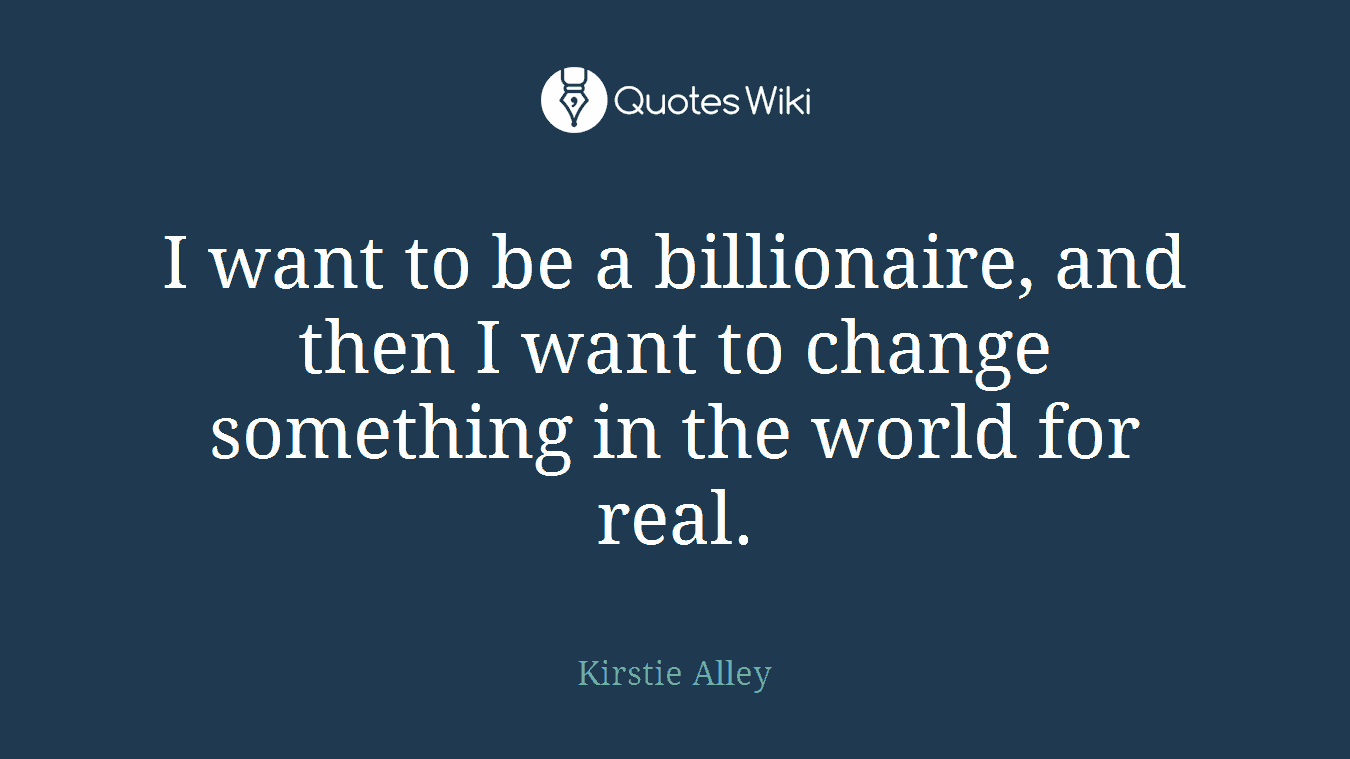 I want to be a billionaire, and then I want to change something in the world for real.