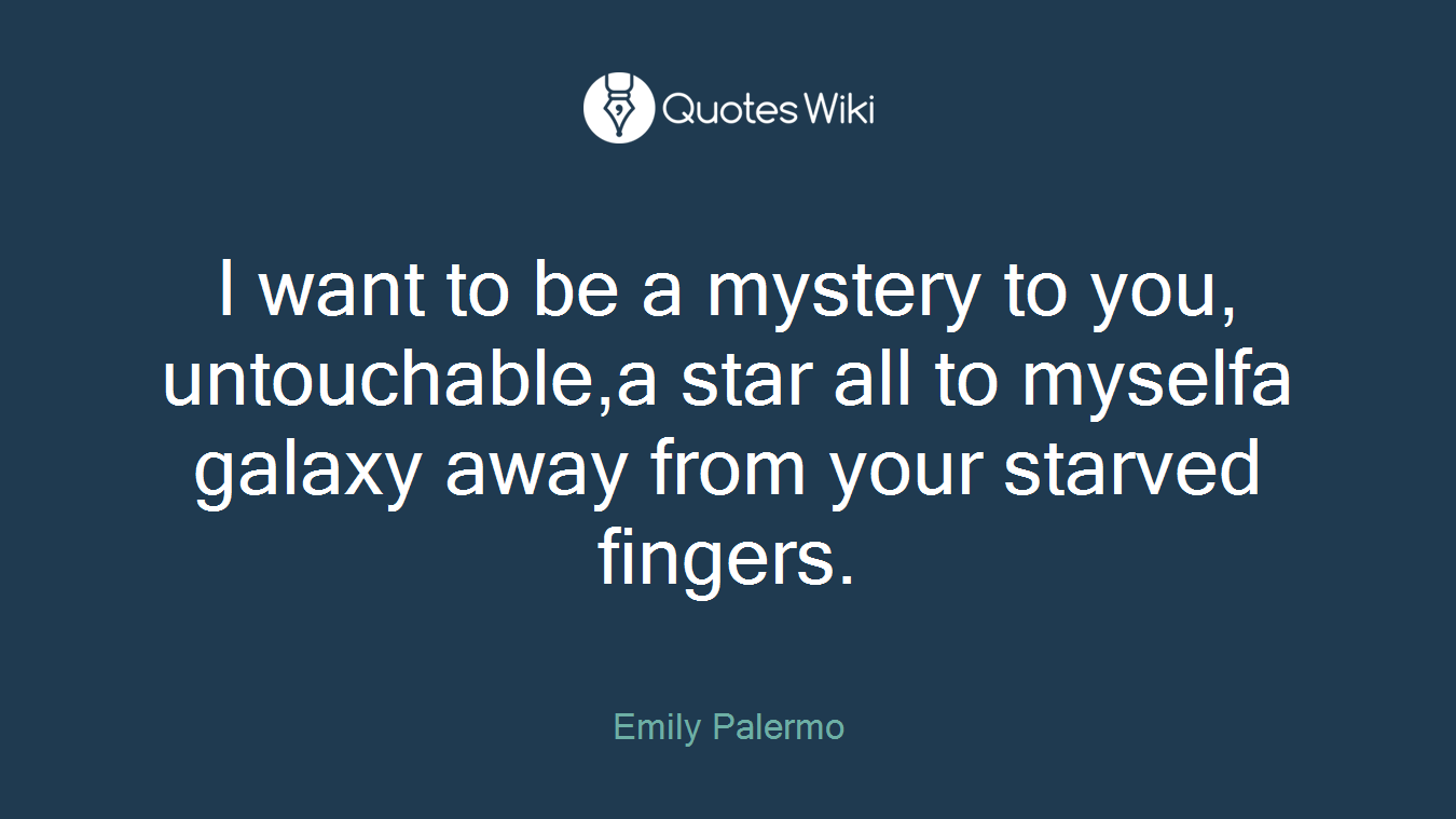 I want to be a mystery to you, untouchable,a star all to myselfa galaxy away from your starved fingers.