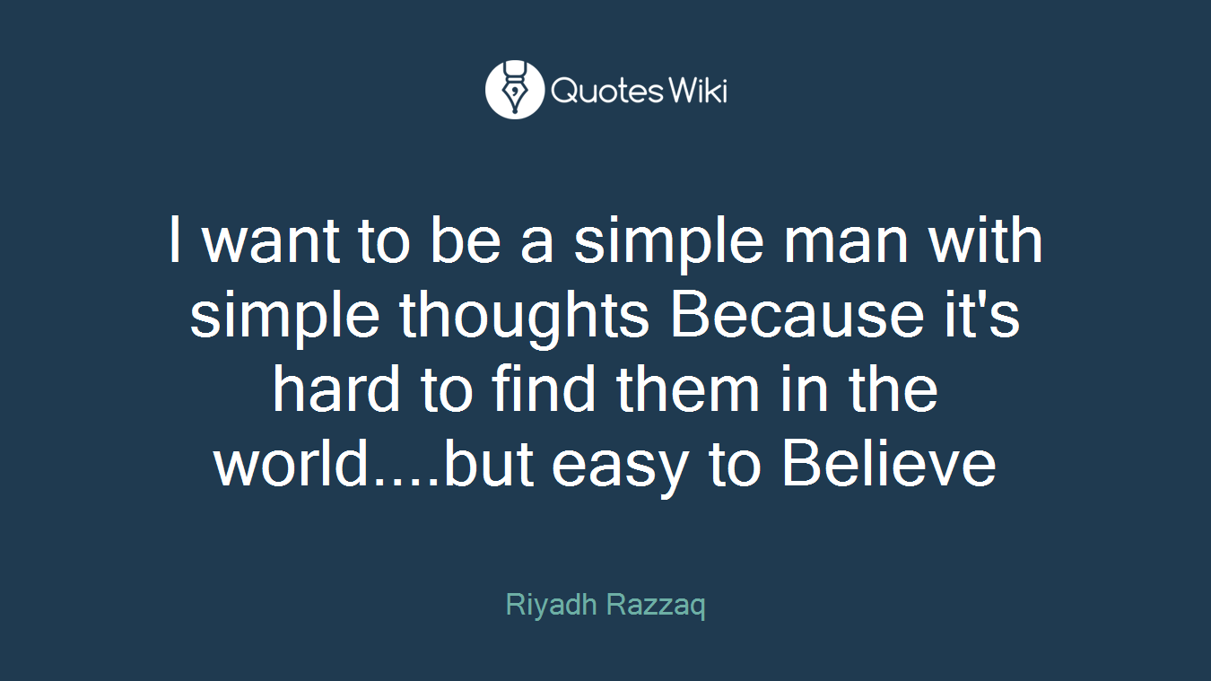 I want to be a simple man with simple thoughts Because it's hard to find them in the world....but easy to Believe