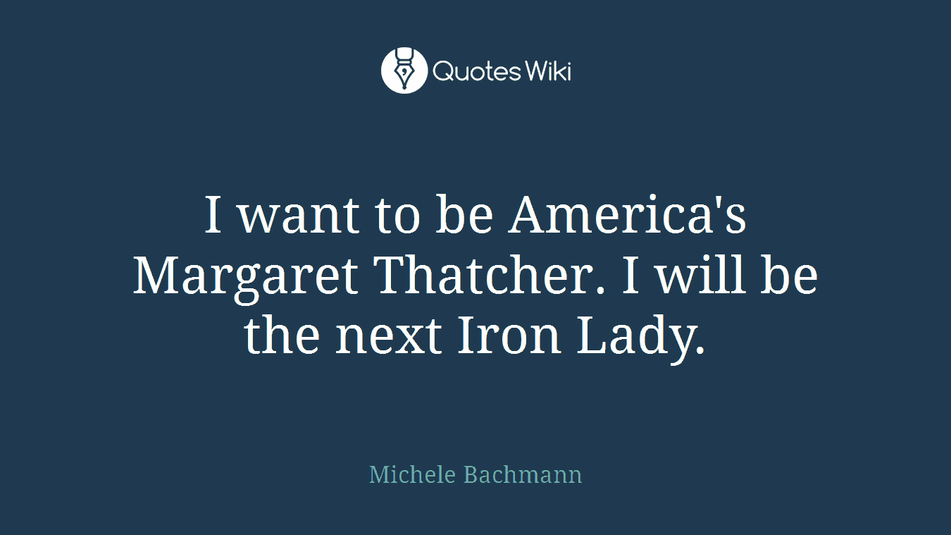I want to be America's Margaret Thatcher. I will be the next Iron Lady.