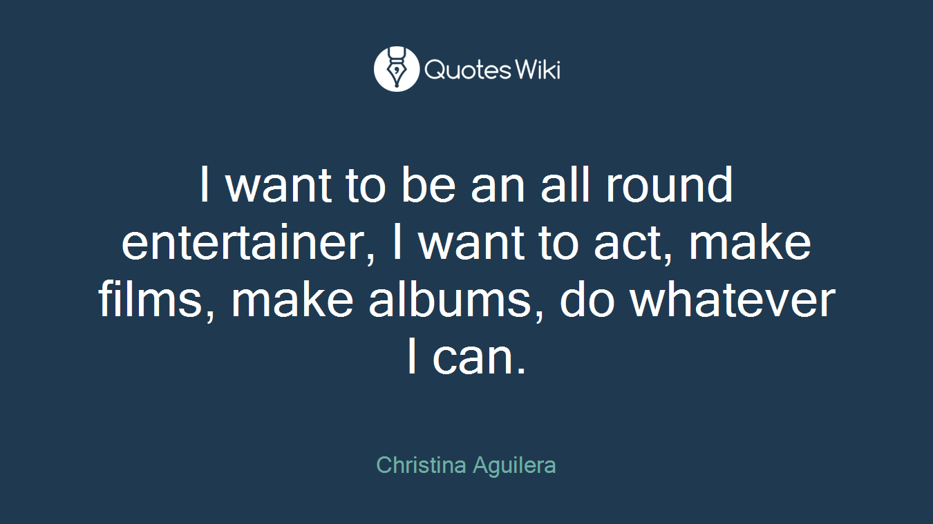 I want to be an all round entertainer, I want to act, make films, make albums, do whatever I can.