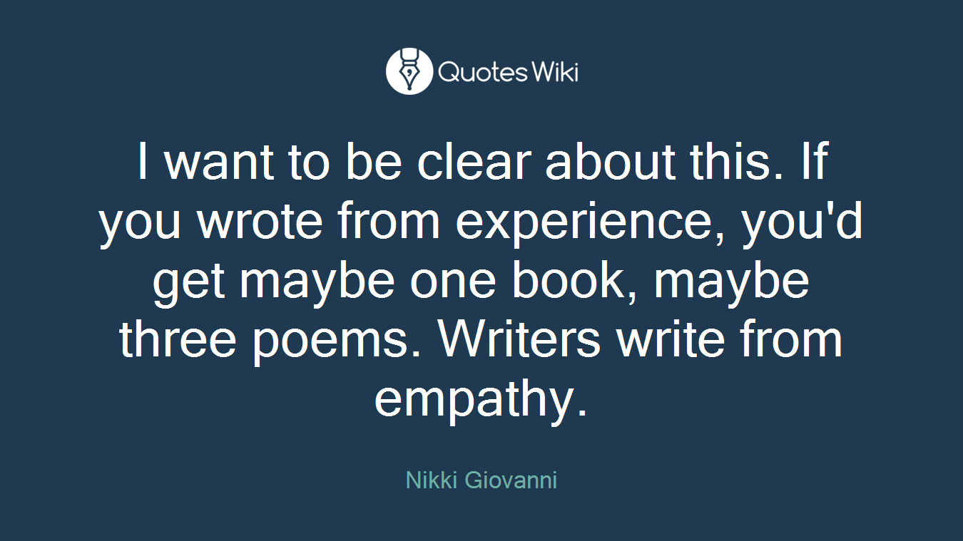 I want to be clear about this. If you wrote from experience, you'd get maybe one book, maybe three poems. Writers write from empathy.