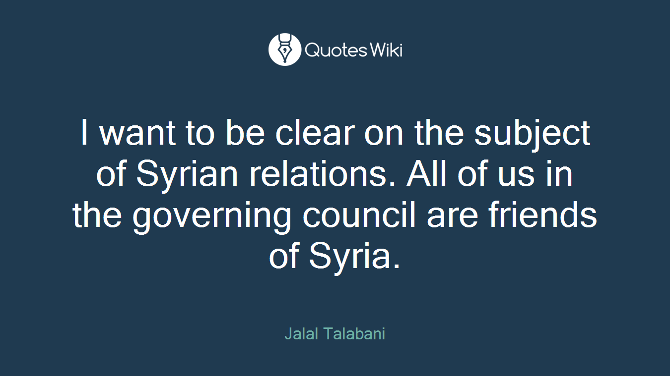 I want to be clear on the subject of Syrian relations. All of us in the governing council are friends of Syria.
