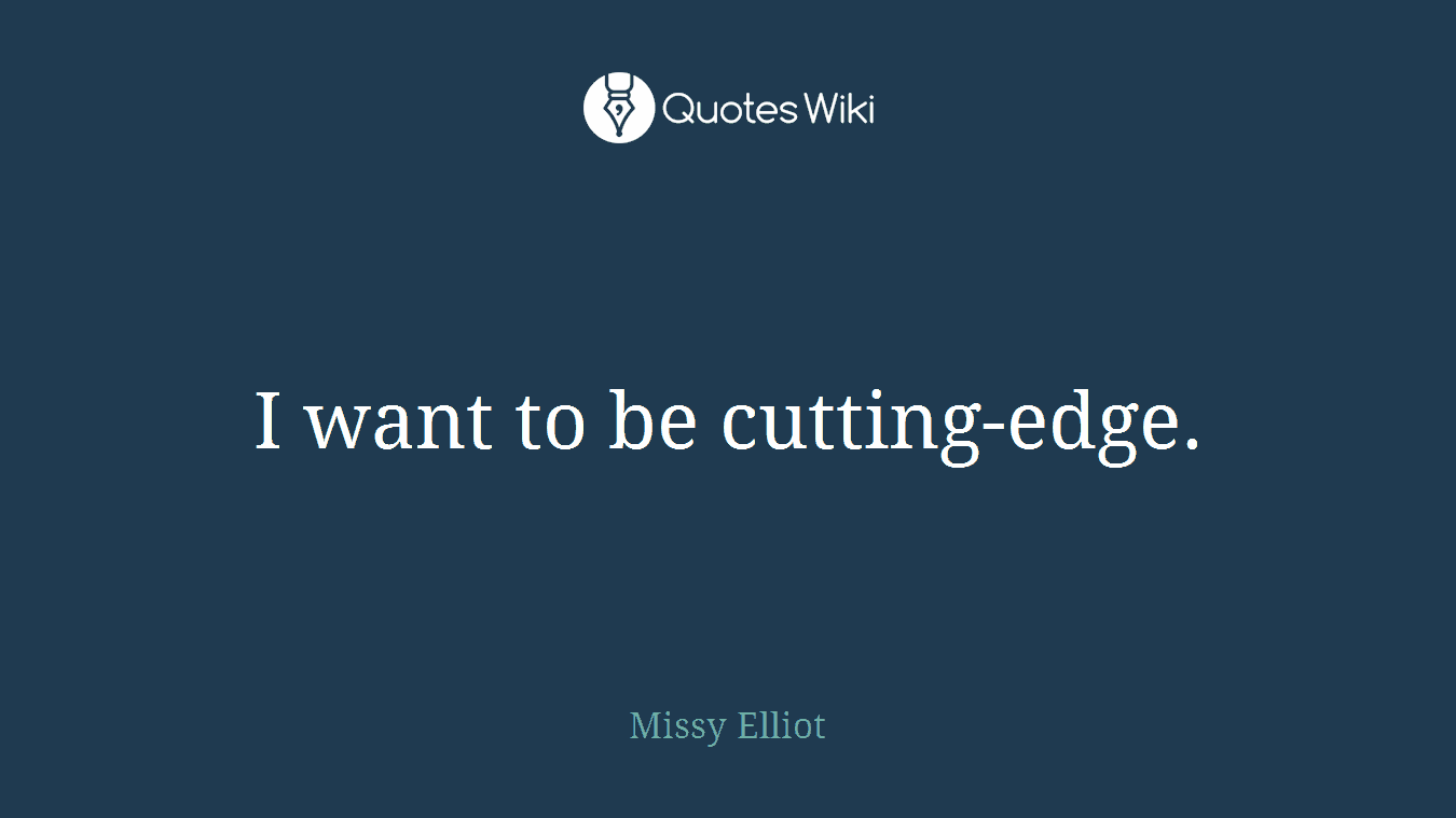 I want to be cutting-edge.