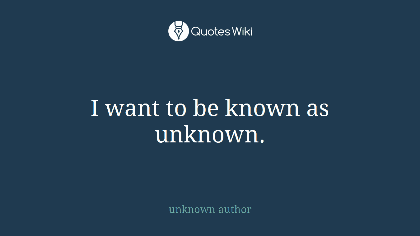I want to be known as unknown.