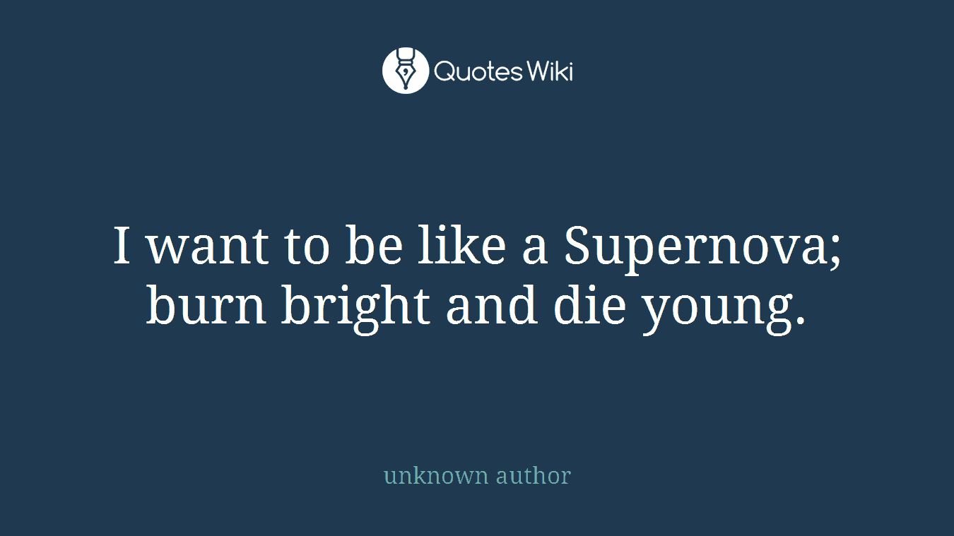 I want to be like a Supernova; burn bright and die young.