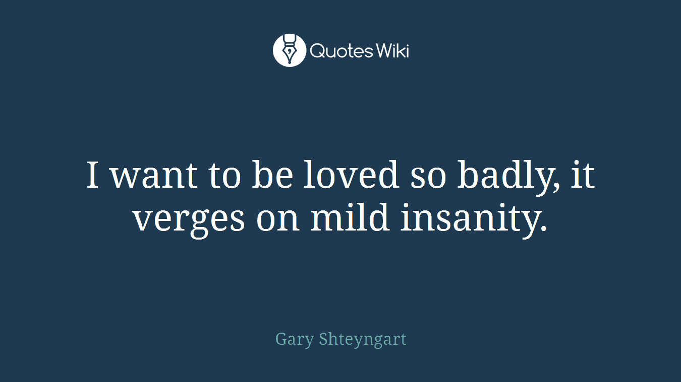 I want to be loved so badly, it verges on mild insanity.