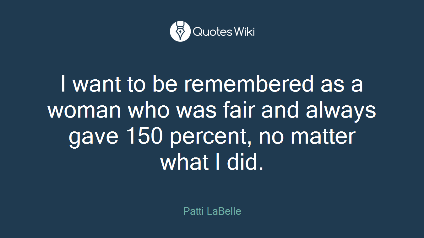I want to be remembered as a woman who was fair and always gave 150 percent, no matter what I did.