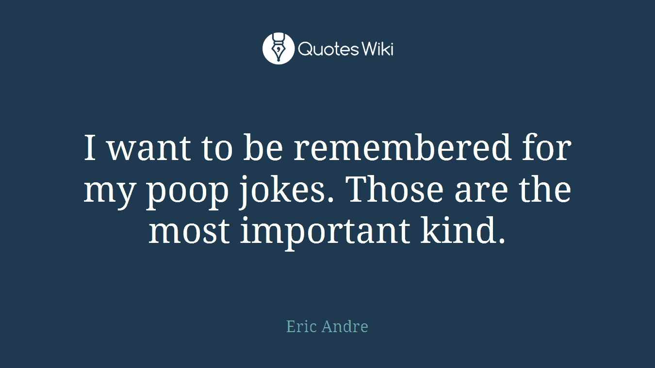 I want to be remembered for my poop jokes. Those are the most important kind.