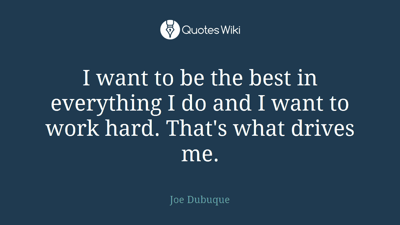 I want to be the best in everything I do and I want to work hard. That's what drives me.