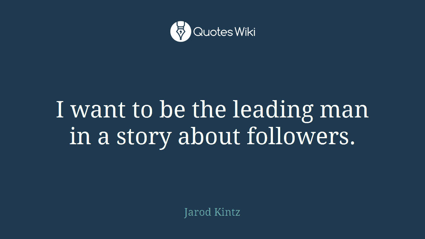 I want to be the leading man in a story about followers.